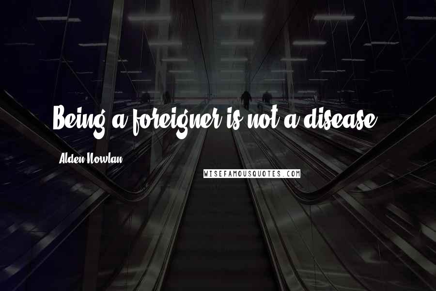 Alden Nowlan Quotes: Being a foreigner is not a disease.