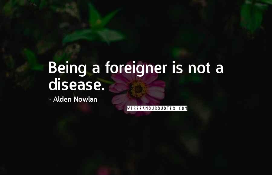 Alden Nowlan Quotes: Being a foreigner is not a disease.