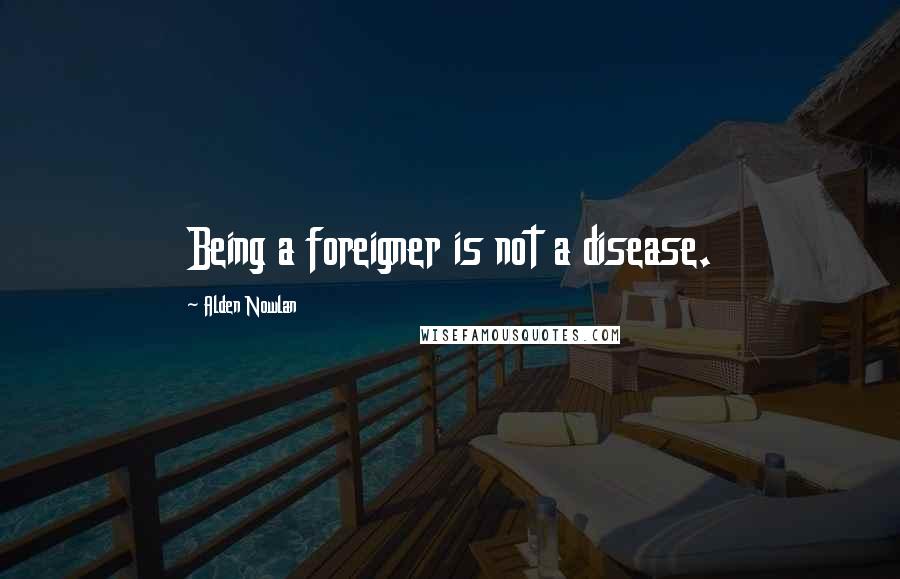 Alden Nowlan Quotes: Being a foreigner is not a disease.