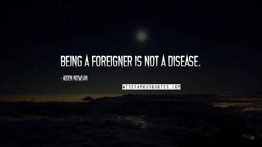 Alden Nowlan Quotes: Being a foreigner is not a disease.
