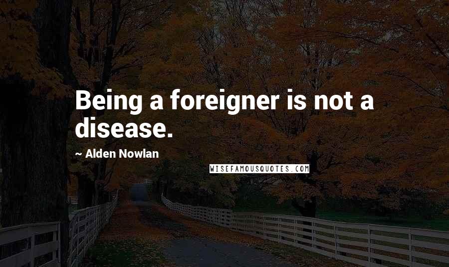Alden Nowlan Quotes: Being a foreigner is not a disease.
