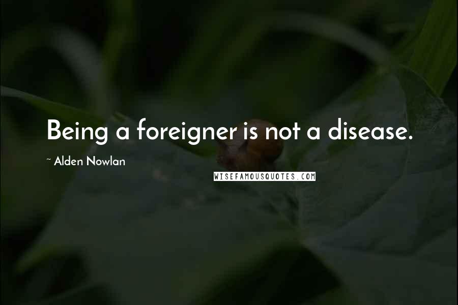 Alden Nowlan Quotes: Being a foreigner is not a disease.