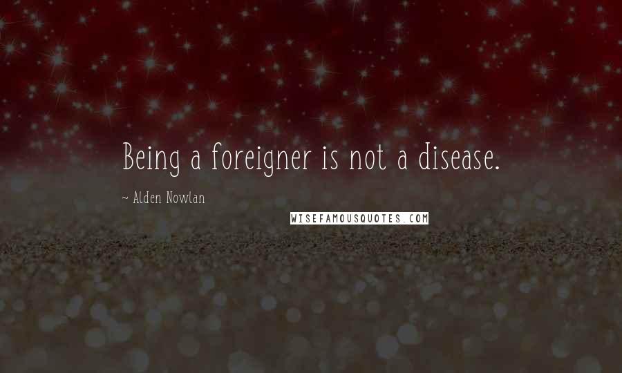 Alden Nowlan Quotes: Being a foreigner is not a disease.