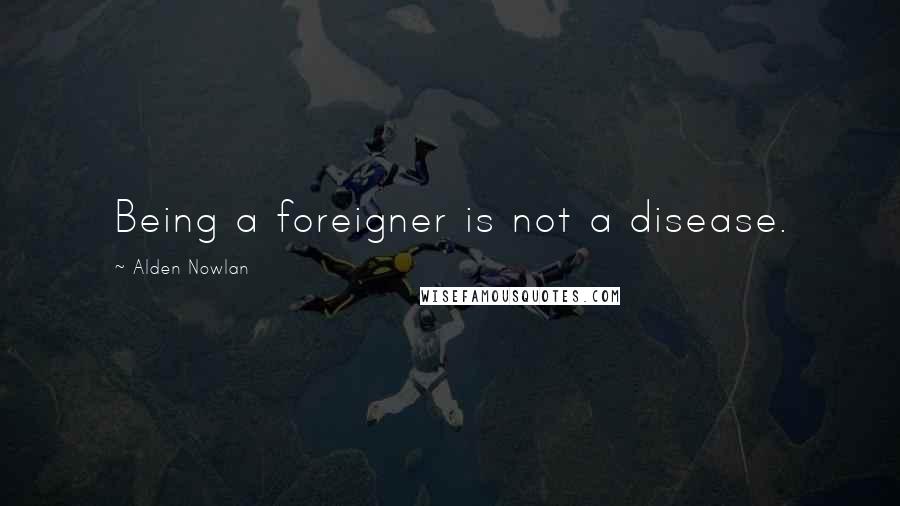 Alden Nowlan Quotes: Being a foreigner is not a disease.