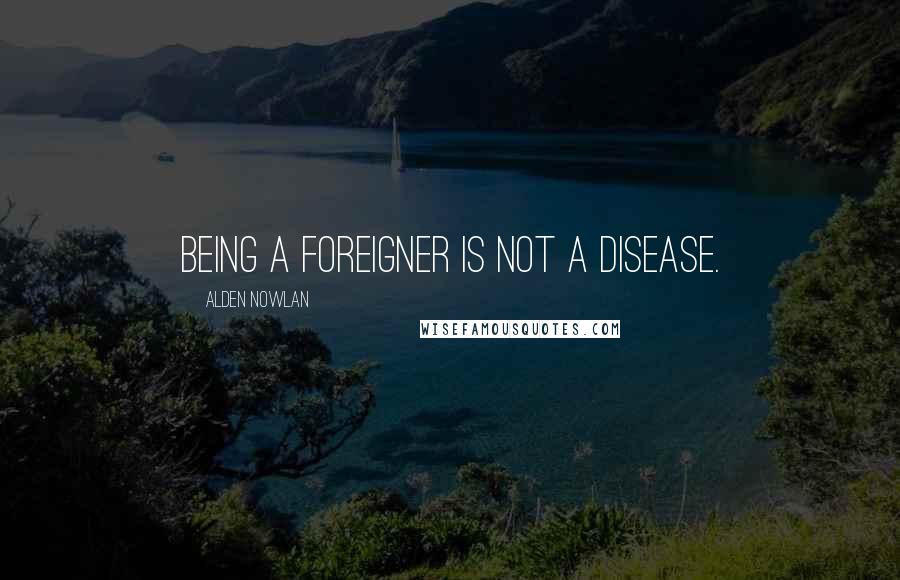 Alden Nowlan Quotes: Being a foreigner is not a disease.