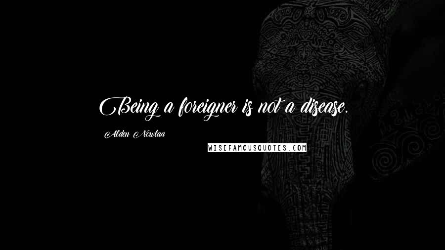 Alden Nowlan Quotes: Being a foreigner is not a disease.