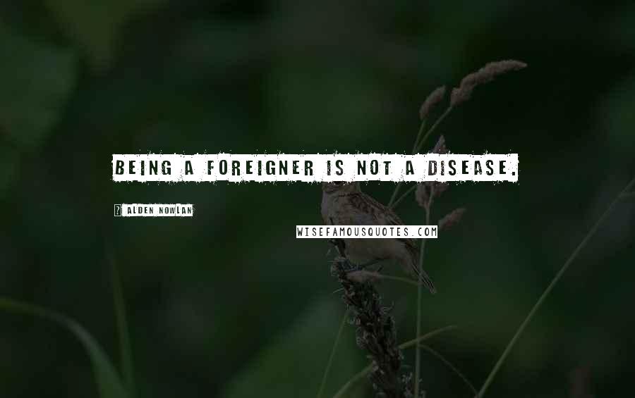 Alden Nowlan Quotes: Being a foreigner is not a disease.