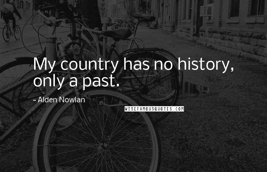 Alden Nowlan Quotes: My country has no history, only a past.