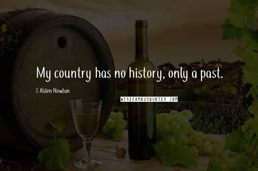 Alden Nowlan Quotes: My country has no history, only a past.