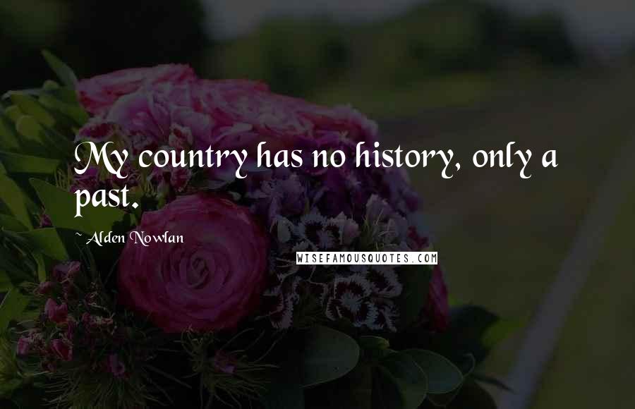 Alden Nowlan Quotes: My country has no history, only a past.