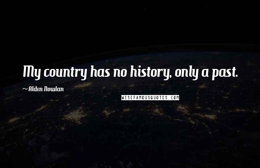 Alden Nowlan Quotes: My country has no history, only a past.