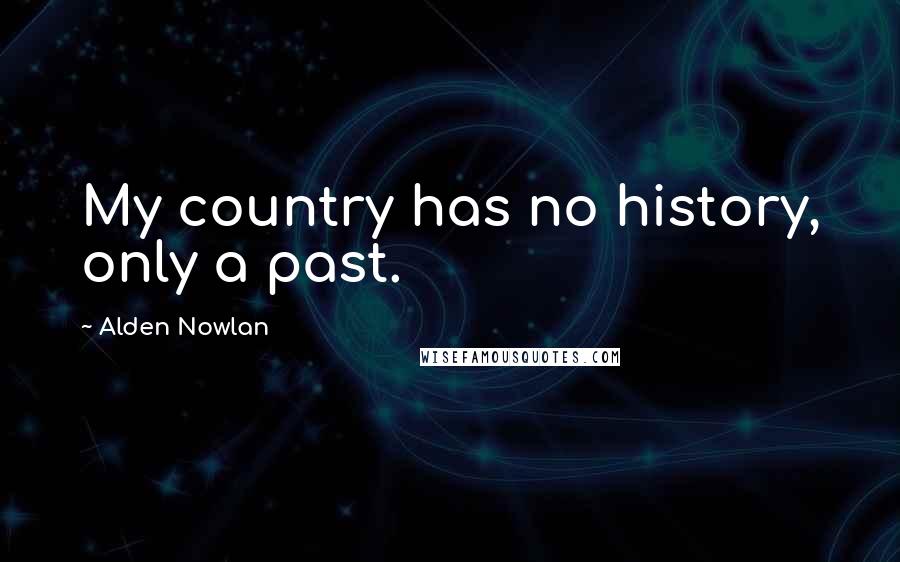 Alden Nowlan Quotes: My country has no history, only a past.