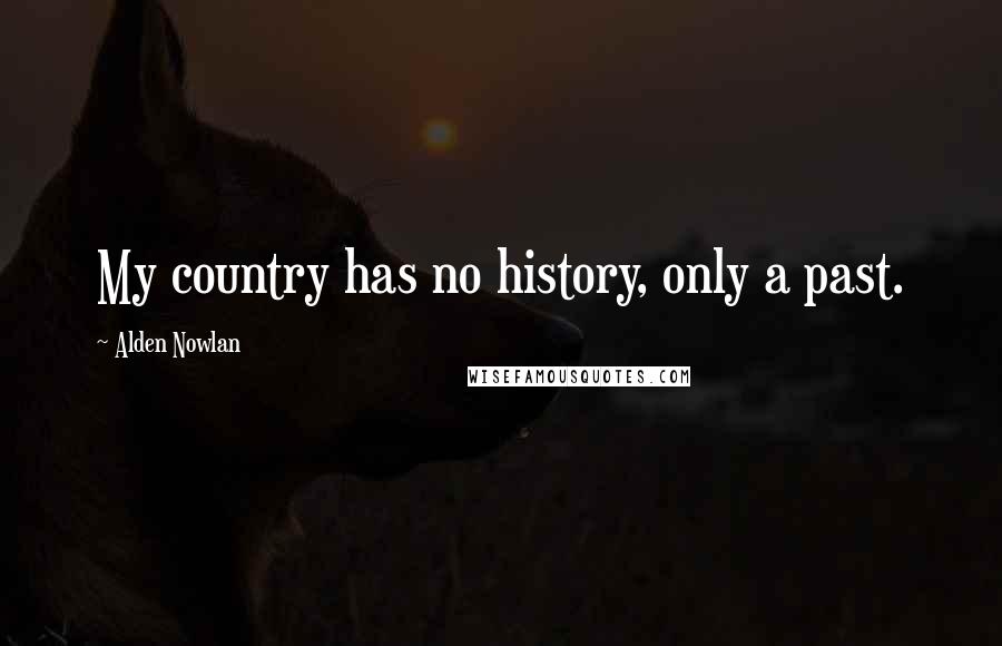 Alden Nowlan Quotes: My country has no history, only a past.