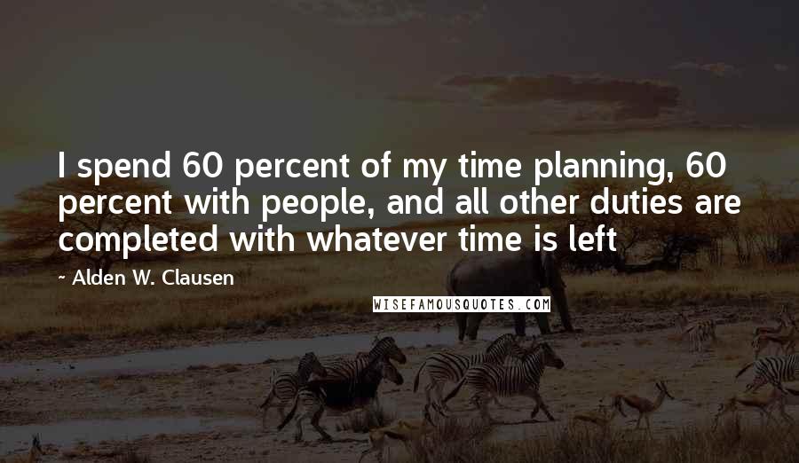 Alden W. Clausen Quotes: I spend 60 percent of my time planning, 60 percent with people, and all other duties are completed with whatever time is left