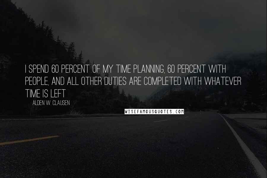 Alden W. Clausen Quotes: I spend 60 percent of my time planning, 60 percent with people, and all other duties are completed with whatever time is left