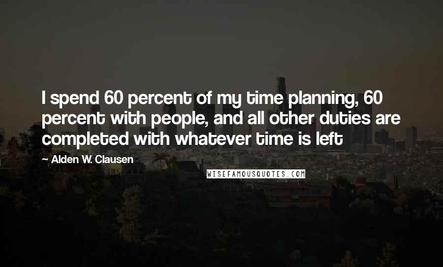 Alden W. Clausen Quotes: I spend 60 percent of my time planning, 60 percent with people, and all other duties are completed with whatever time is left