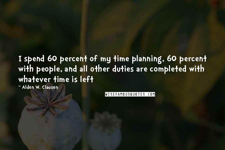 Alden W. Clausen Quotes: I spend 60 percent of my time planning, 60 percent with people, and all other duties are completed with whatever time is left