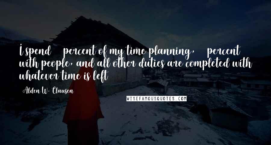 Alden W. Clausen Quotes: I spend 60 percent of my time planning, 60 percent with people, and all other duties are completed with whatever time is left