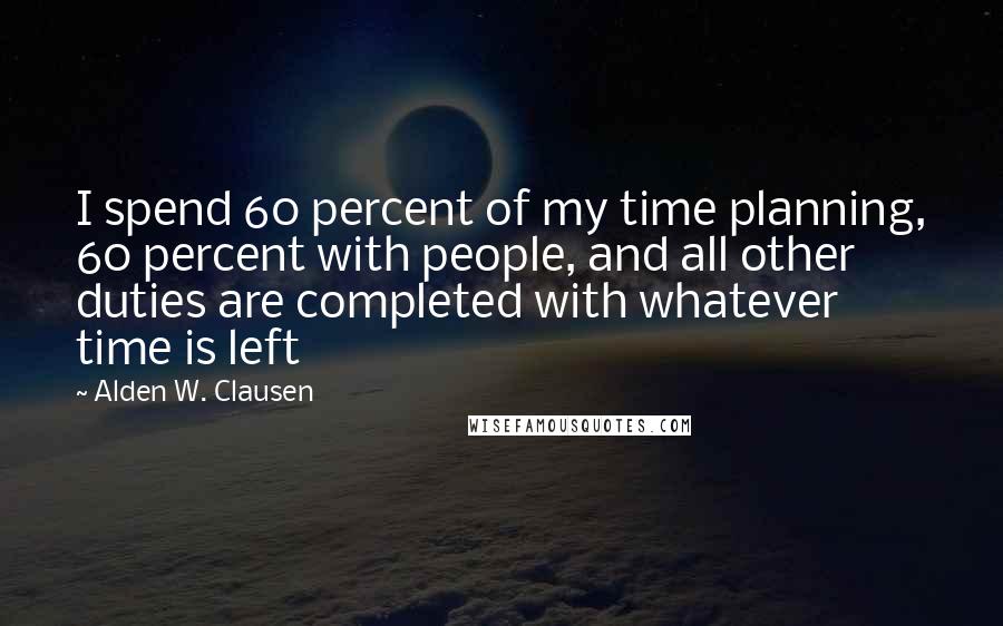 Alden W. Clausen Quotes: I spend 60 percent of my time planning, 60 percent with people, and all other duties are completed with whatever time is left