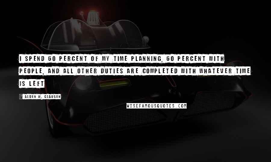 Alden W. Clausen Quotes: I spend 60 percent of my time planning, 60 percent with people, and all other duties are completed with whatever time is left