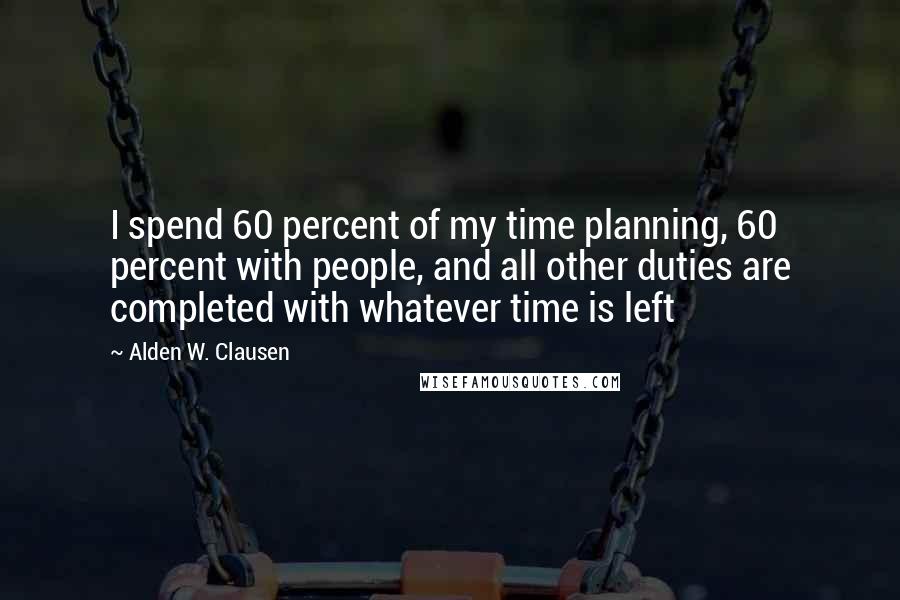 Alden W. Clausen Quotes: I spend 60 percent of my time planning, 60 percent with people, and all other duties are completed with whatever time is left