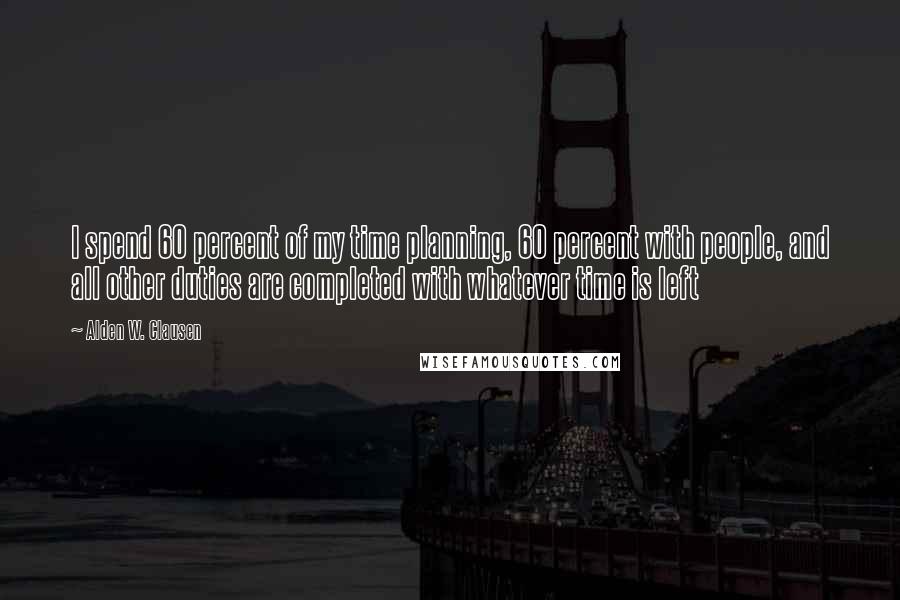 Alden W. Clausen Quotes: I spend 60 percent of my time planning, 60 percent with people, and all other duties are completed with whatever time is left