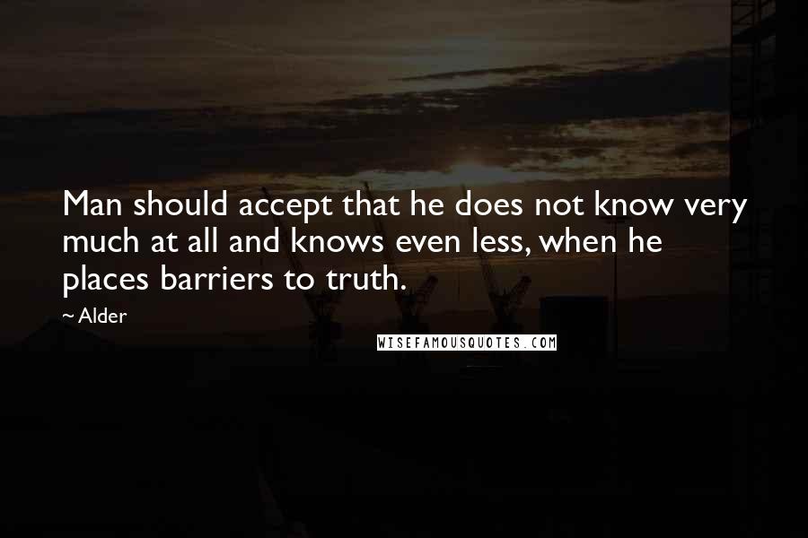 Alder Quotes: Man should accept that he does not know very much at all and knows even less, when he places barriers to truth.