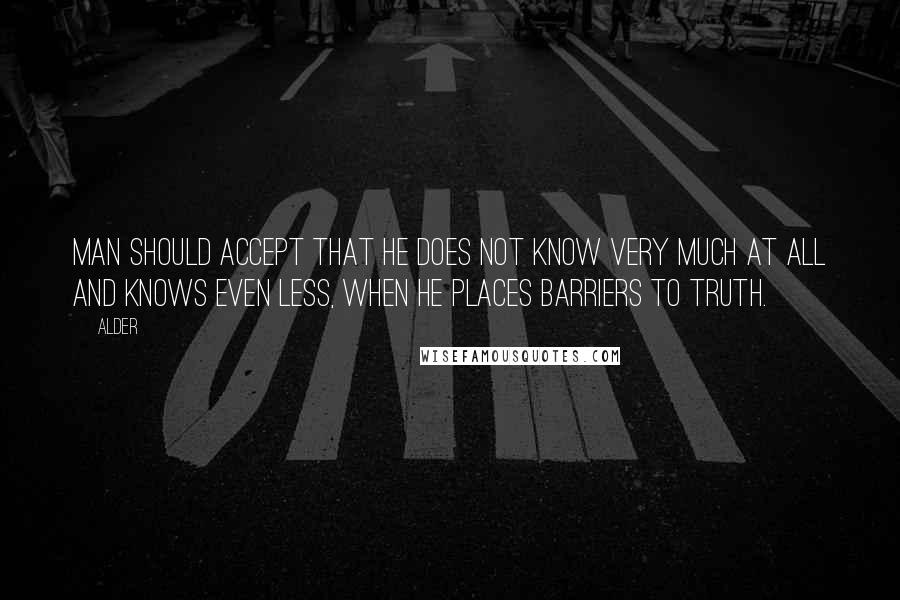 Alder Quotes: Man should accept that he does not know very much at all and knows even less, when he places barriers to truth.