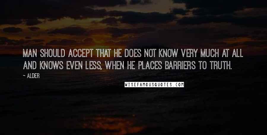 Alder Quotes: Man should accept that he does not know very much at all and knows even less, when he places barriers to truth.