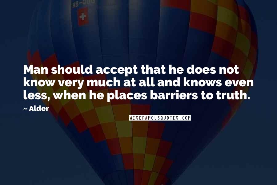 Alder Quotes: Man should accept that he does not know very much at all and knows even less, when he places barriers to truth.