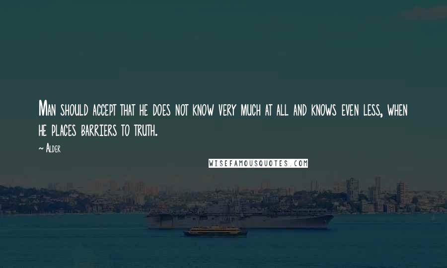 Alder Quotes: Man should accept that he does not know very much at all and knows even less, when he places barriers to truth.