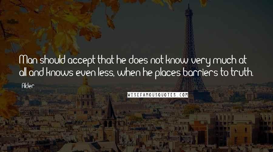 Alder Quotes: Man should accept that he does not know very much at all and knows even less, when he places barriers to truth.