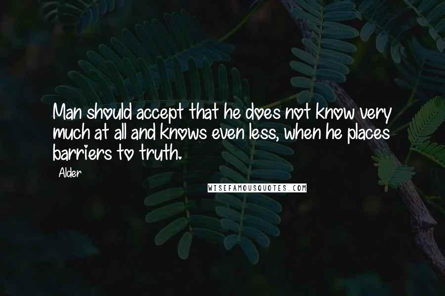 Alder Quotes: Man should accept that he does not know very much at all and knows even less, when he places barriers to truth.