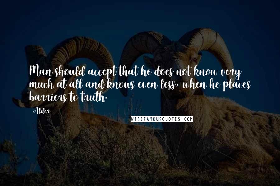 Alder Quotes: Man should accept that he does not know very much at all and knows even less, when he places barriers to truth.