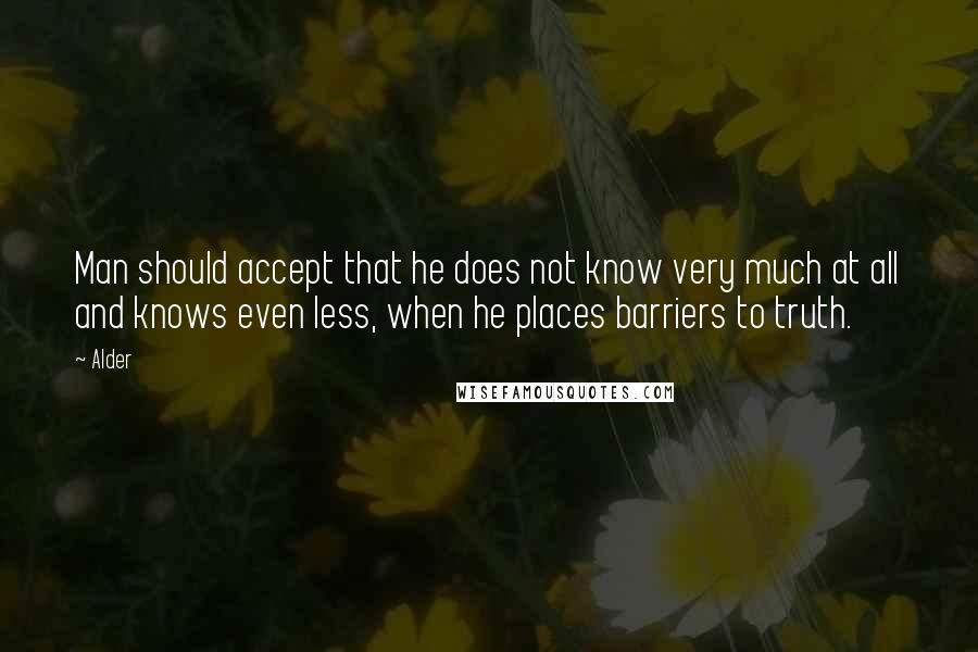 Alder Quotes: Man should accept that he does not know very much at all and knows even less, when he places barriers to truth.