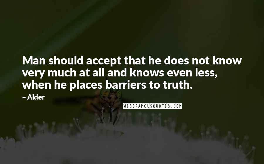 Alder Quotes: Man should accept that he does not know very much at all and knows even less, when he places barriers to truth.