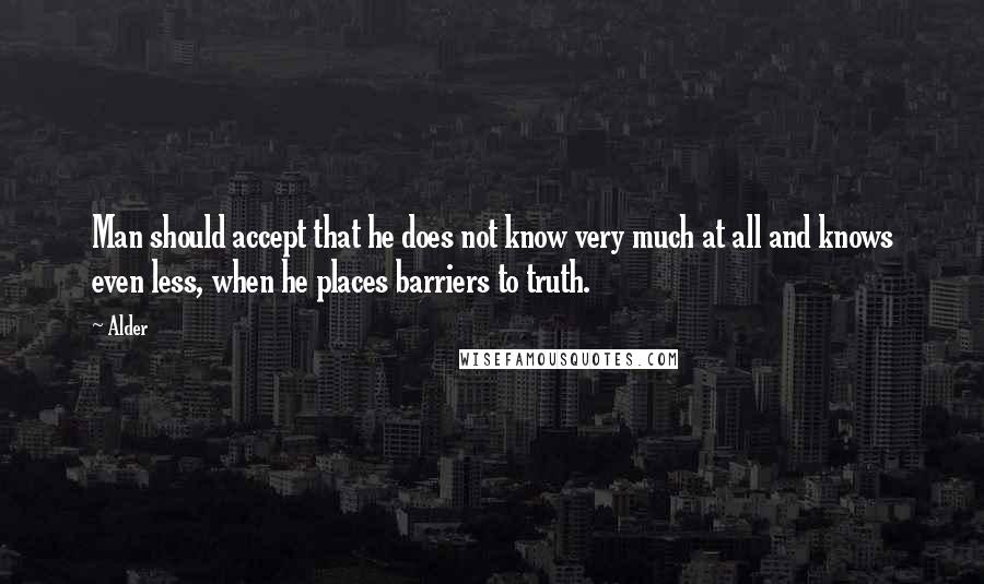Alder Quotes: Man should accept that he does not know very much at all and knows even less, when he places barriers to truth.