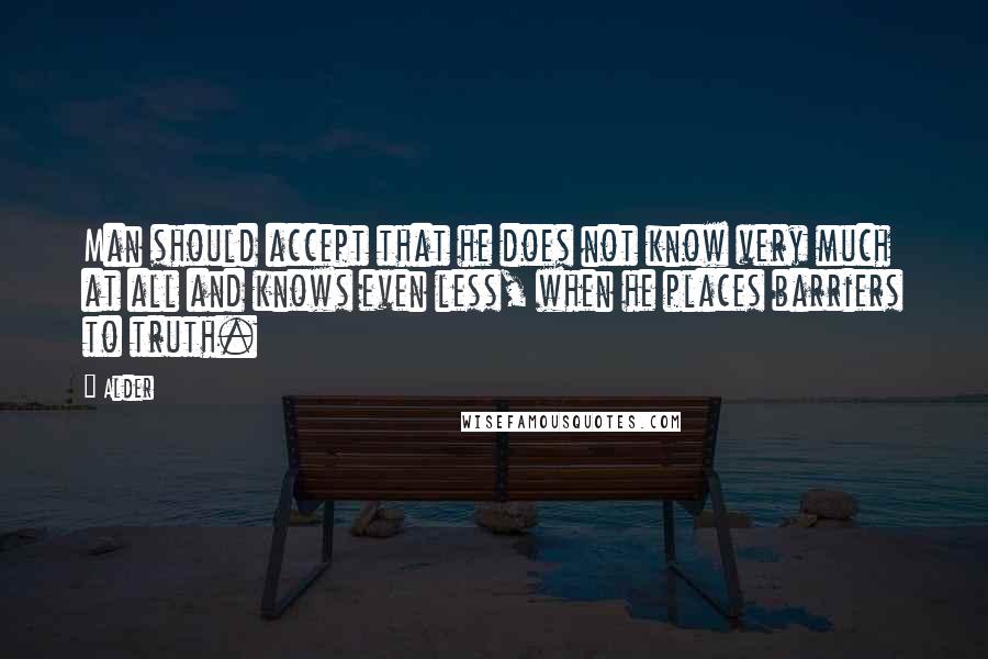 Alder Quotes: Man should accept that he does not know very much at all and knows even less, when he places barriers to truth.