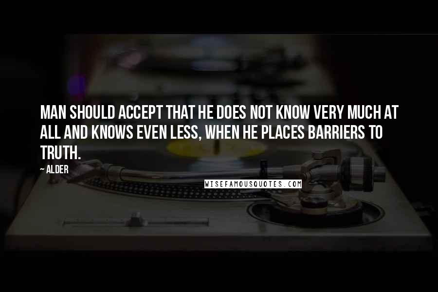 Alder Quotes: Man should accept that he does not know very much at all and knows even less, when he places barriers to truth.