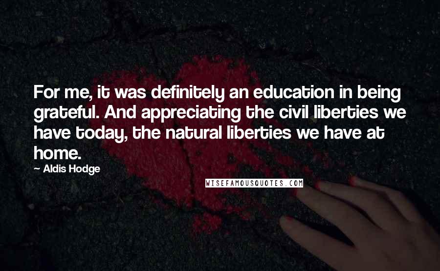 Aldis Hodge Quotes: For me, it was definitely an education in being grateful. And appreciating the civil liberties we have today, the natural liberties we have at home.