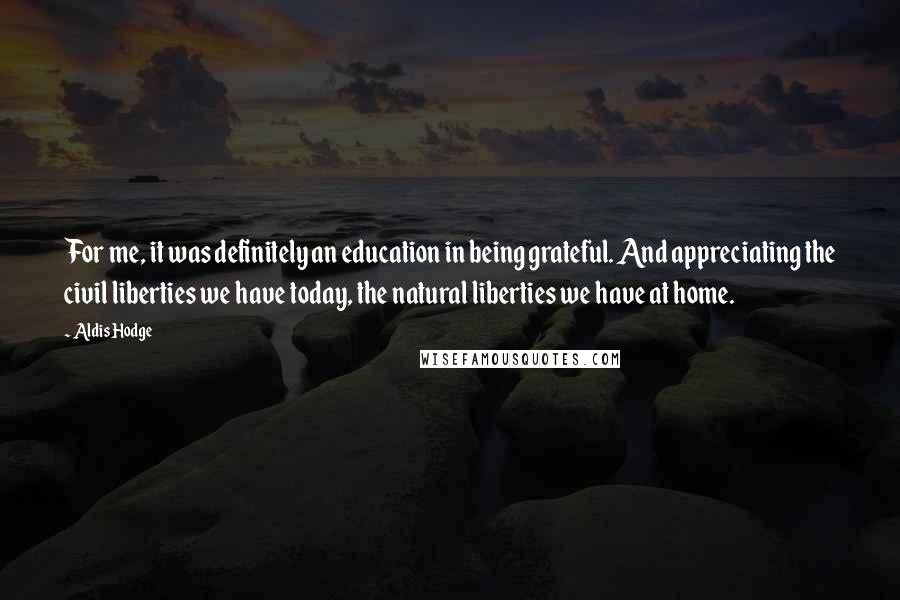 Aldis Hodge Quotes: For me, it was definitely an education in being grateful. And appreciating the civil liberties we have today, the natural liberties we have at home.