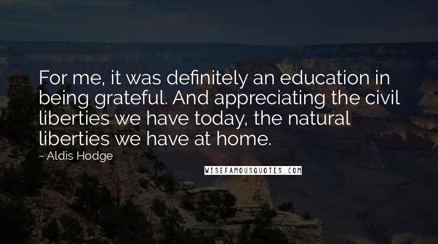 Aldis Hodge Quotes: For me, it was definitely an education in being grateful. And appreciating the civil liberties we have today, the natural liberties we have at home.