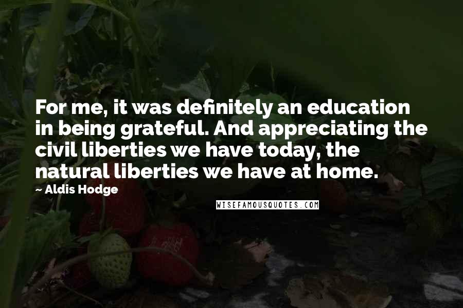 Aldis Hodge Quotes: For me, it was definitely an education in being grateful. And appreciating the civil liberties we have today, the natural liberties we have at home.