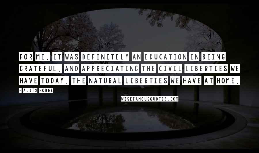 Aldis Hodge Quotes: For me, it was definitely an education in being grateful. And appreciating the civil liberties we have today, the natural liberties we have at home.