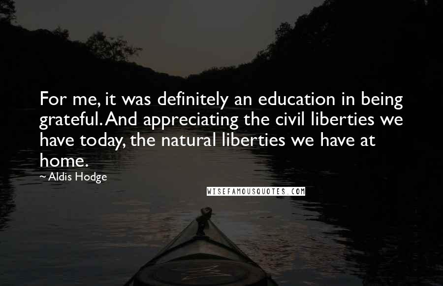 Aldis Hodge Quotes: For me, it was definitely an education in being grateful. And appreciating the civil liberties we have today, the natural liberties we have at home.