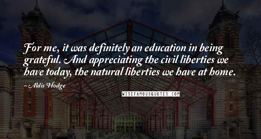 Aldis Hodge Quotes: For me, it was definitely an education in being grateful. And appreciating the civil liberties we have today, the natural liberties we have at home.