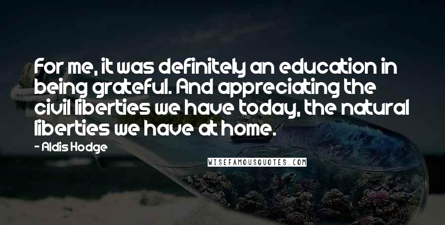 Aldis Hodge Quotes: For me, it was definitely an education in being grateful. And appreciating the civil liberties we have today, the natural liberties we have at home.