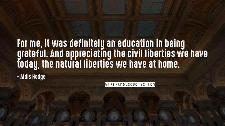 Aldis Hodge Quotes: For me, it was definitely an education in being grateful. And appreciating the civil liberties we have today, the natural liberties we have at home.