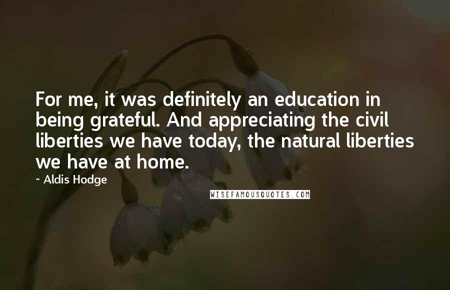 Aldis Hodge Quotes: For me, it was definitely an education in being grateful. And appreciating the civil liberties we have today, the natural liberties we have at home.