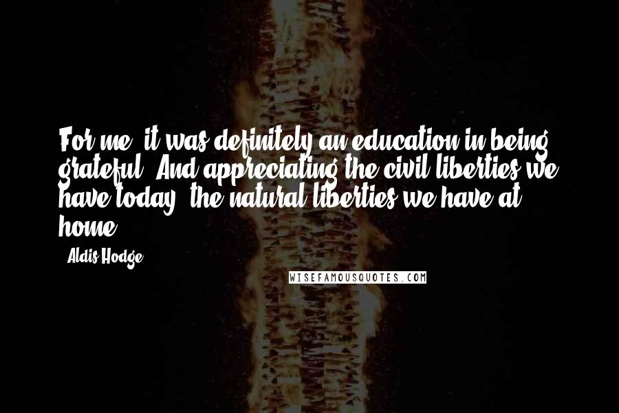 Aldis Hodge Quotes: For me, it was definitely an education in being grateful. And appreciating the civil liberties we have today, the natural liberties we have at home.